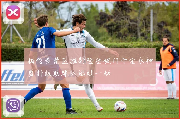 梅伦多禁区推射险些破门于金永神勇扑救助球队逃过一劫