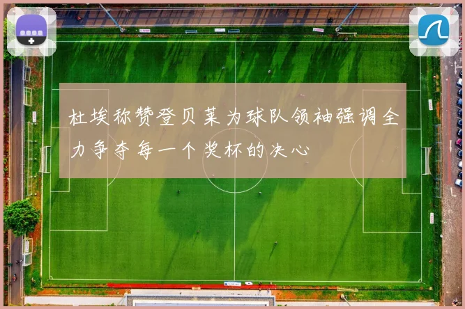 杜埃称赞登贝莱为球队领袖强调全力争夺每一个奖杯的决心
