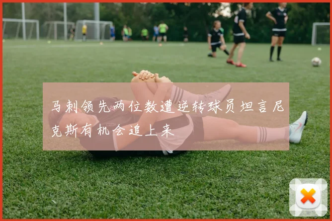 马刺领先两位数遭逆转球员坦言尼克斯有机会追上来