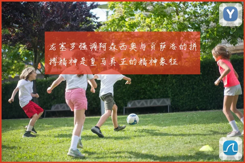 龙塞罗强调阿森西奥与贡萨洛的拼搏精神是皇马真正的精神象征