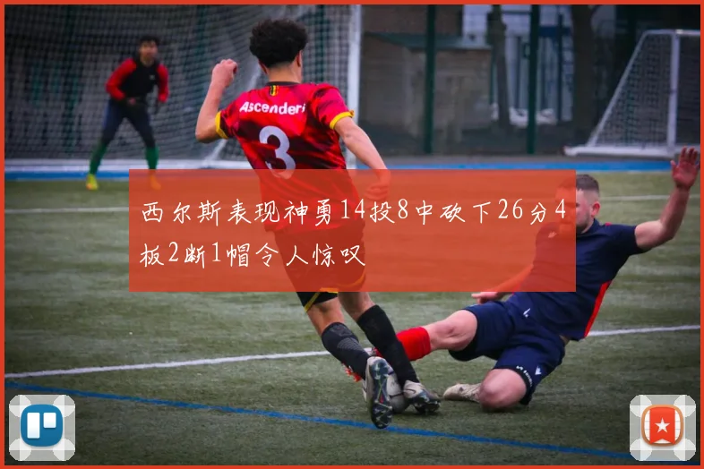 西尔斯表现神勇14投8中砍下26分4板2断1帽令人惊叹