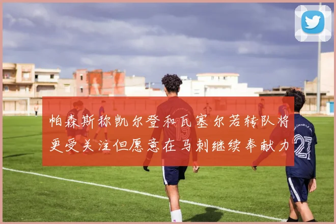 帕森斯称凯尔登和瓦塞尔若转队将更受关注但愿意在马刺继续奉献力量