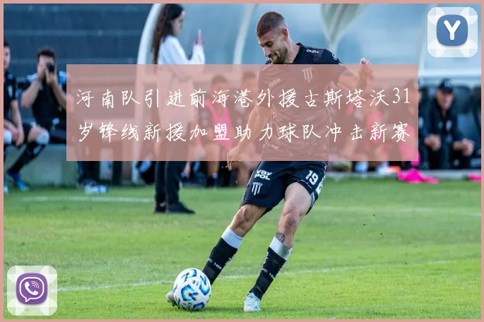 河南队引进前海港外援古斯塔沃31岁锋线新援加盟助力球队冲击新赛季