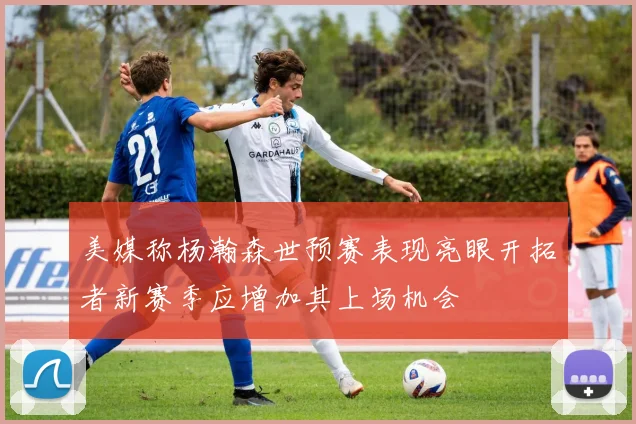 美媒称杨瀚森世预赛表现亮眼开拓者新赛季应增加其上场机会
