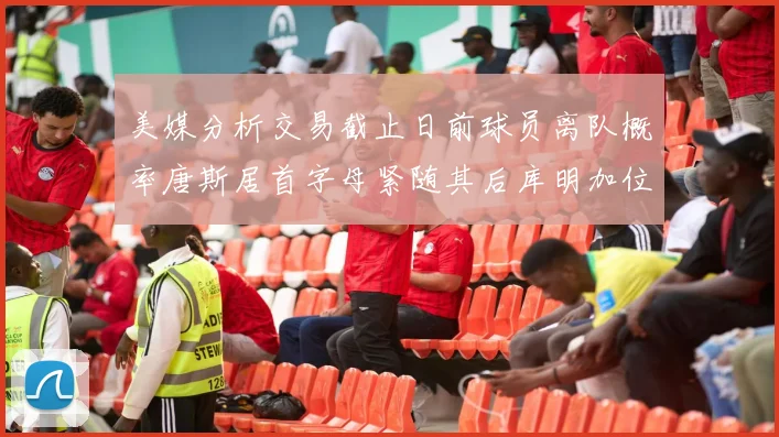 美媒分析交易截止日前球员离队概率唐斯居首字母紧随其后库明加位列第三