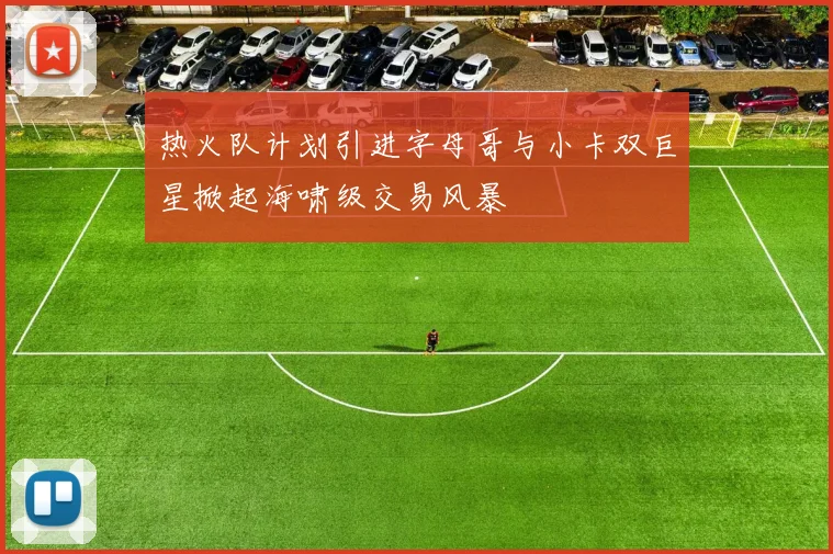热火队计划引进字母哥与小卡双巨星掀起海啸级交易风暴