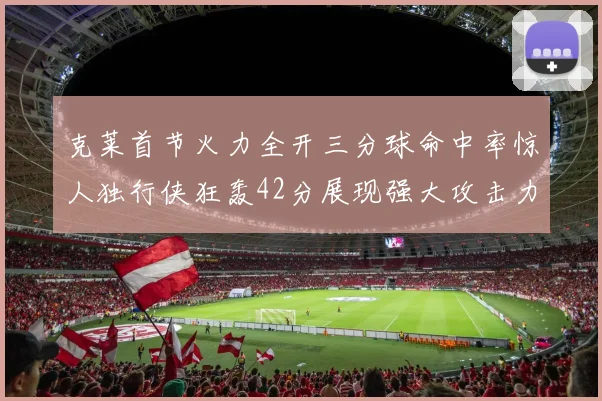 克莱首节火力全开三分球命中率惊人独行侠狂轰42分展现强大攻击力