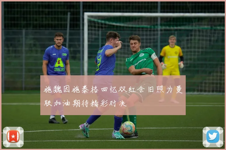 施魏因施泰格回忆双红会旧照为曼联加油期待精彩对决