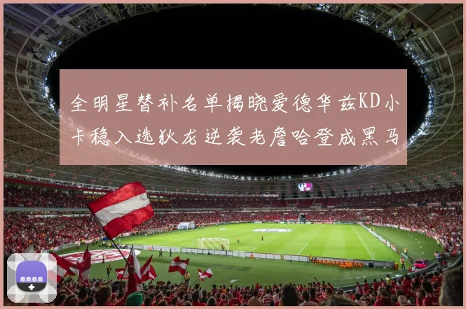 全明星替补名单揭晓爱德华兹KD小卡稳入选狄龙逆袭老詹哈登成黑马