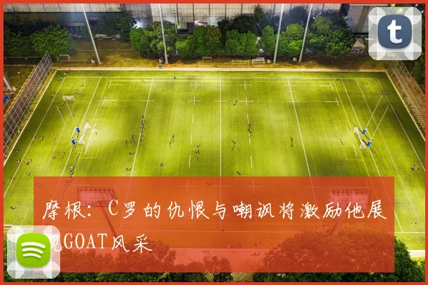 摩根：C罗的仇恨与嘲讽将激励他展现GOAT风采