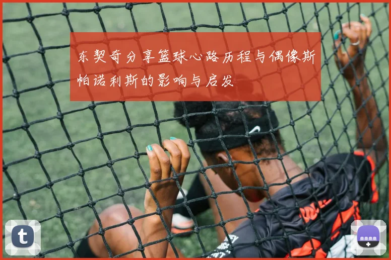东契奇分享篮球心路历程与偶像斯帕诺利斯的影响与启发