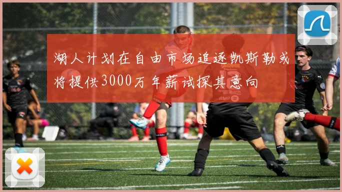 湖人计划在自由市场追逐凯斯勒或将提供3000万年薪试探其意向