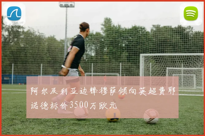 阿尔及利亚边锋穆萨倾向英超费耶诺德标价3500万欧元