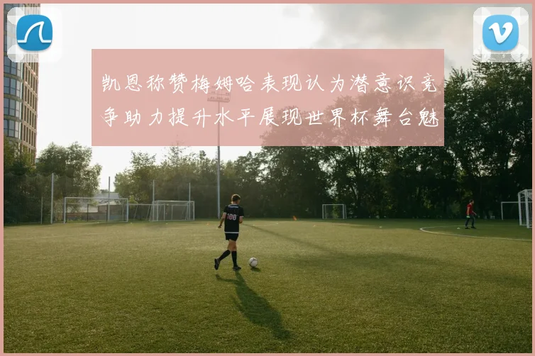 凯恩称赞梅姆哈表现认为潜意识竞争助力提升水平展现世界杯舞台魅力