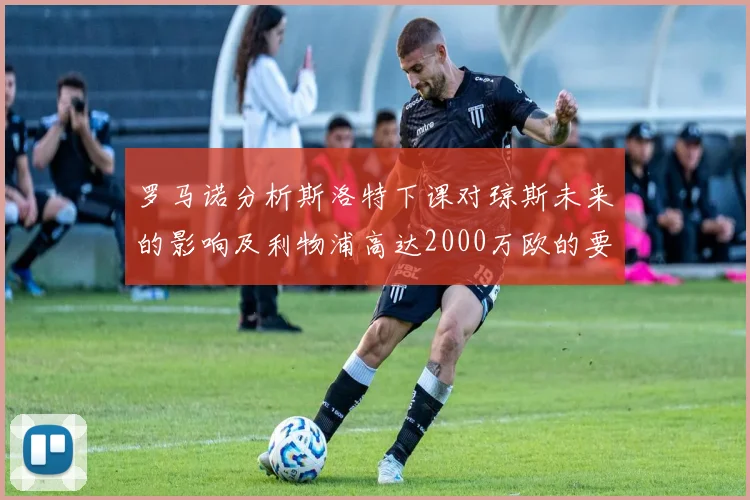 罗马诺分析斯洛特下课对琼斯未来的影响及利物浦高达2000万欧的要价