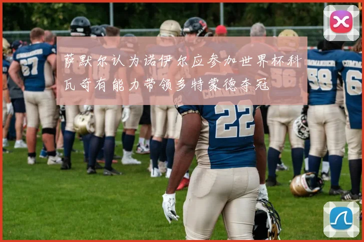 萨默尔认为诺伊尔应参加世界杯科瓦奇有能力带领多特蒙德夺冠