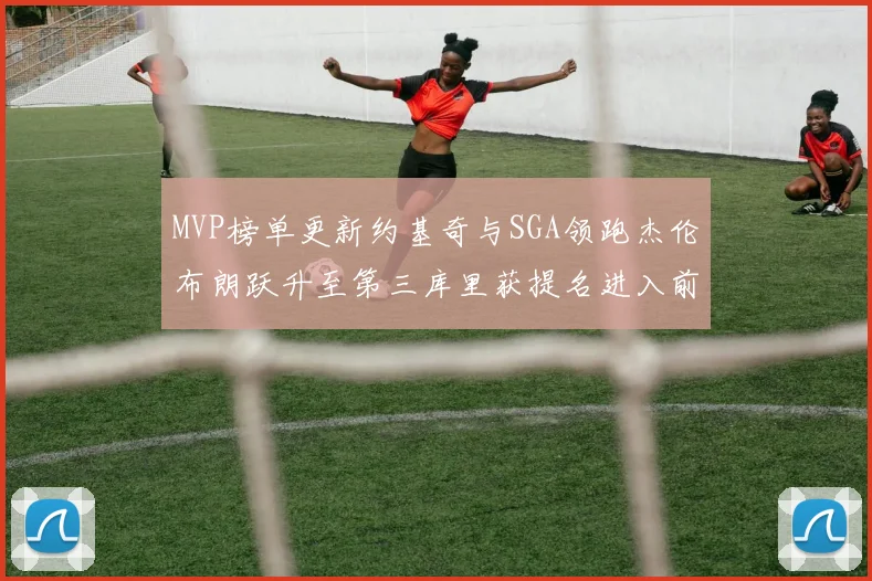 MVP榜单更新约基奇与SGA领跑杰伦布朗跃升至第三库里获提名进入前十
