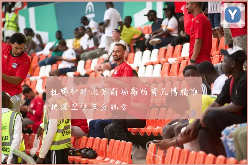 杜锋针对北京前场布防曾凡博精准把握空位三分机会