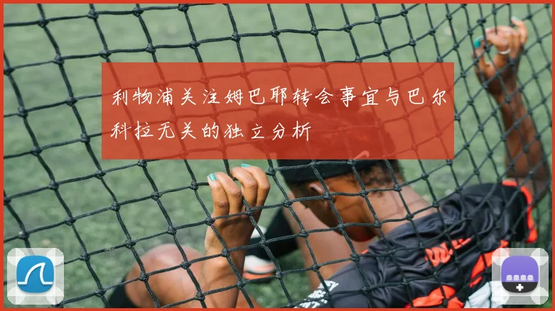 利物浦关注姆巴耶转会事宜与巴尔科拉无关的独立分析