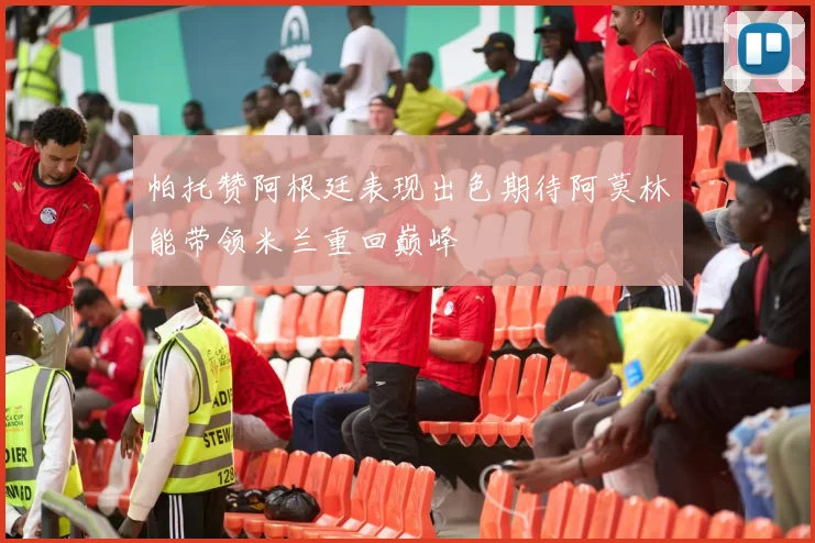 帕托赞阿根廷表现出色期待阿莫林能带领米兰重回巅峰