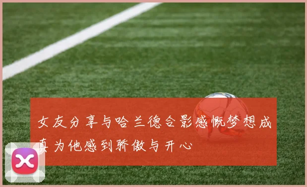 女友分享与哈兰德合影感慨梦想成真为他感到骄傲与开心