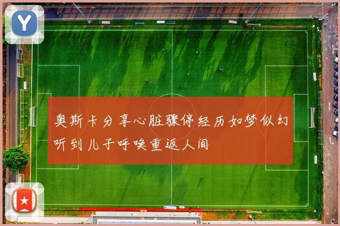 奥斯卡分享心脏骤停经历如梦似幻听到儿子呼唤重返人间