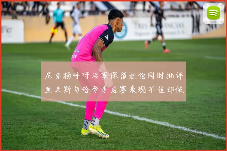 尼克杨呼吁活塞保留杜伦同时批评里夫斯与哈登季后赛表现不佳却依然高薪