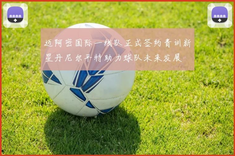 迈阿密国际一线队正式签约青训新星丹尼尔平特助力球队未来发展