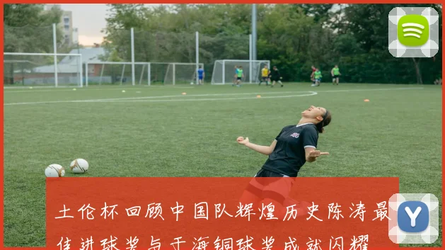土伦杯回顾中国队辉煌历史陈涛最佳进球奖与于海铜球奖成就闪耀