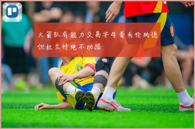 火箭队有能力交易字母哥或伦纳德但杜兰特绝不动摇