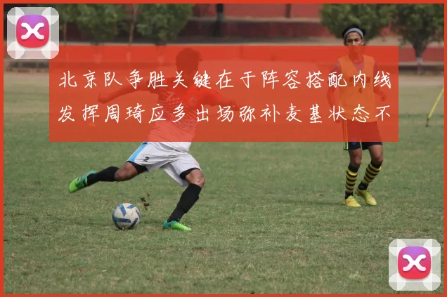 北京队争胜关键在于阵容搭配内线发挥周琦应多出场弥补麦基状态不足