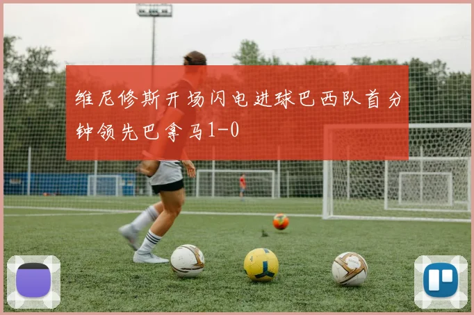 维尼修斯开场闪电进球巴西队首分钟领先巴拿马1-0
