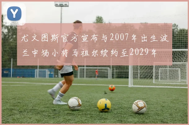 尤文图斯官方宣布与2007年出生波兰中场小将马祖尔续约至2029年