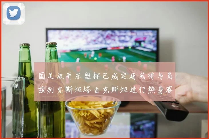 国足放弃东盟杯已成定局或将与乌兹别克斯坦塔吉克斯坦进行热身赛