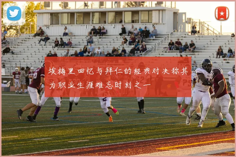 埃梅里回忆与拜仁的经典对决称其为职业生涯难忘时刻之一