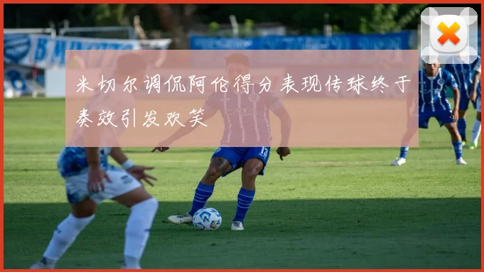 米切尔调侃阿伦得分表现传球终于奏效引发欢笑