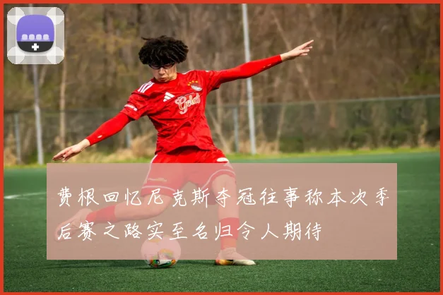 费根回忆尼克斯夺冠往事称本次季后赛之路实至名归令人期待