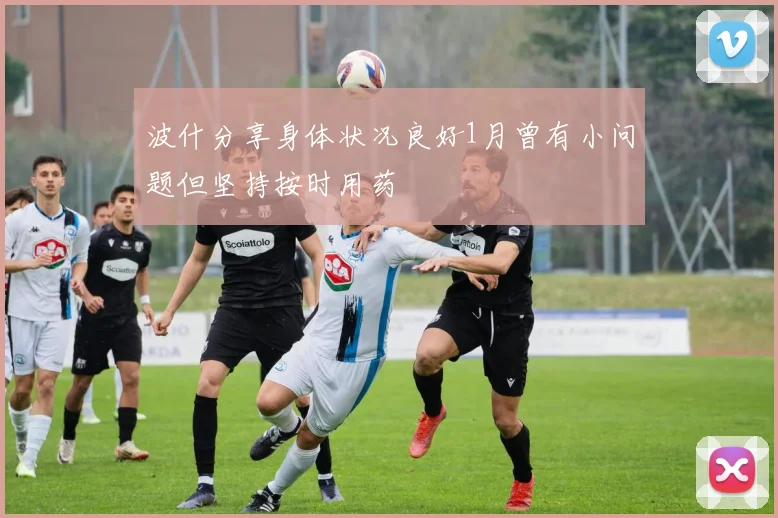 波什分享身体状况良好1月曾有小问题但坚持按时用药