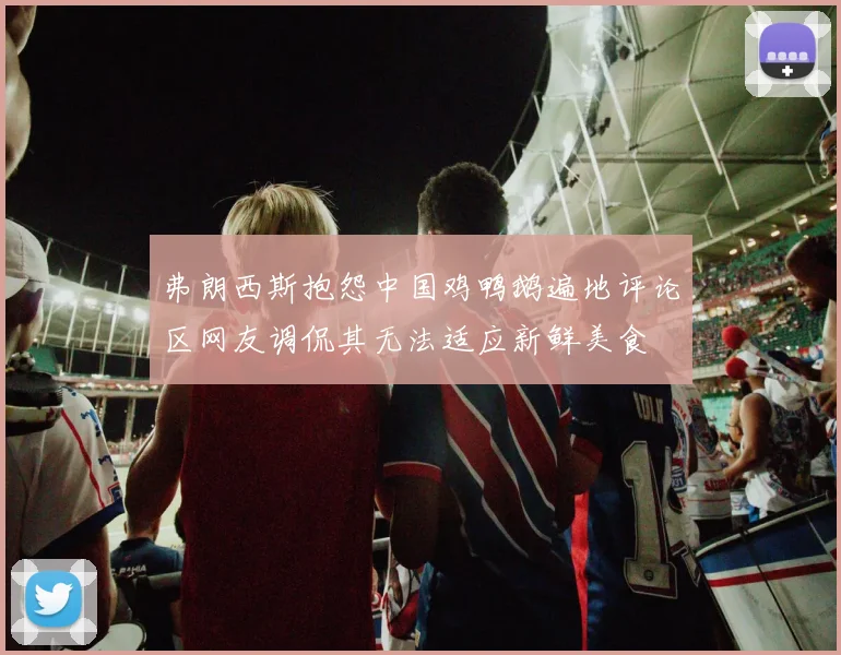 弗朗西斯抱怨中国鸡鸭鹅遍地评论区网友调侃其无法适应新鲜美食